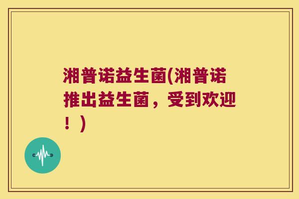 湘普诺益生菌(湘普诺推出益生菌，受到欢迎！)