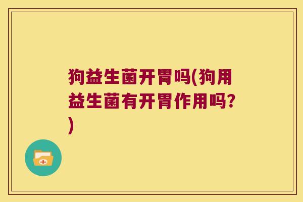 狗益生菌开胃吗(狗用益生菌有开胃作用吗？)