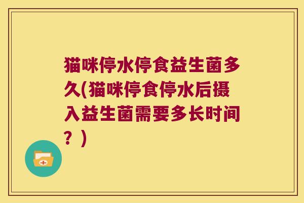 猫咪停水停食益生菌多久(猫咪停食停水后摄入益生菌需要多长时间？)