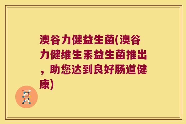 澳谷力健益生菌(澳谷力健维生素益生菌推出，助您达到良好肠道健康)