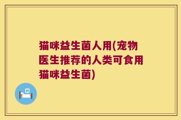猫咪益生菌人用(宠物医生推荐的人类可食用猫咪益生菌)