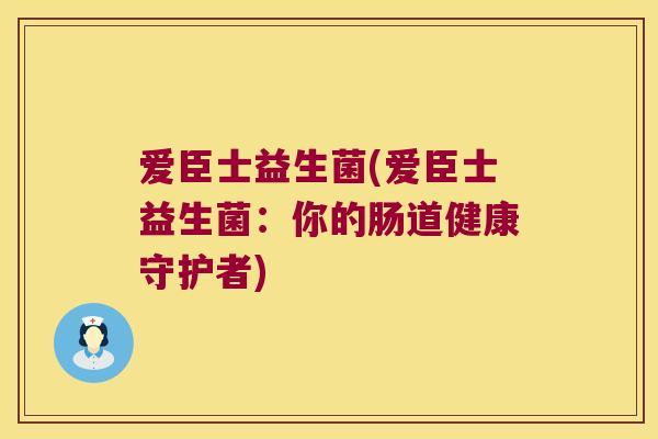 爱臣士益生菌(爱臣士益生菌:你的肠道健康守护者) 爱臣士益生菌(爱臣士益生菌:你的肠道健康守护者)