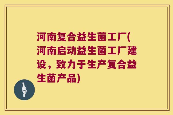 河南复合益生菌工厂(河南启动益生菌工厂建设,致力于生产复合益生菌产品) 河南复合益生菌工厂(河南启动益生菌工厂建设,致力于生产复合益生菌产品)