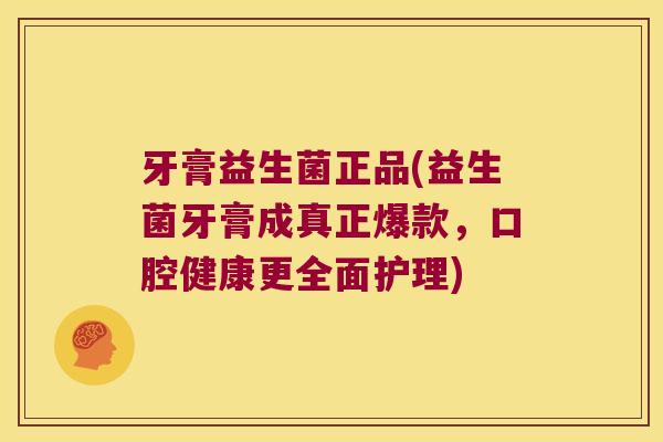 牙膏益生菌正品(益生菌牙膏成真正爆款，口腔健康更全面护理)