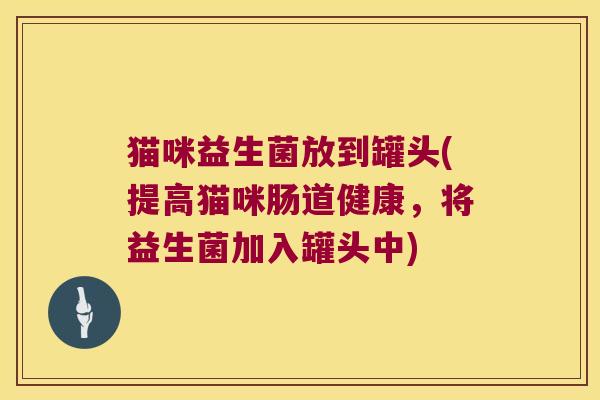 猫咪益生菌放到罐头(提高猫咪肠道健康，将益生菌加入罐头中)