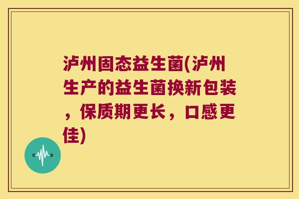 泸州固态益生菌(泸州生产的益生菌换新包装,保质期更长,口感更佳) 泸州固态益生菌(泸州生产的益生菌换新包装,保质期更长,口感更佳)