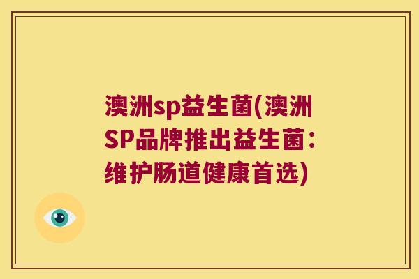 澳洲sp益生菌(澳洲SP品牌推出益生菌:维护肠道健康首选) 澳洲sp益生菌(澳洲SP品牌推出益生菌:维护肠道健康首选)