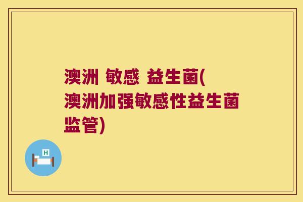 澳洲 敏感 益生菌(澳洲加强敏感性益生菌监管) 澳洲 敏感 益生菌(澳洲加强敏感性益生菌监管)