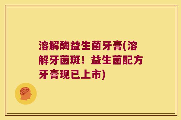 溶解酶益生菌牙膏(溶解牙菌斑!益生菌配方牙膏现已上市) 溶解酶益生菌牙膏(溶解牙菌斑!益生菌配方牙膏现已上市)