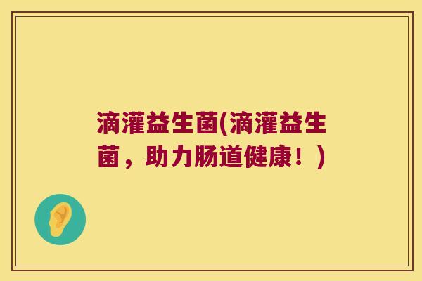 滴灌益生菌(滴灌益生菌,助力肠道健康!) 滴灌益生菌(滴灌益生菌,助力肠道健康!)