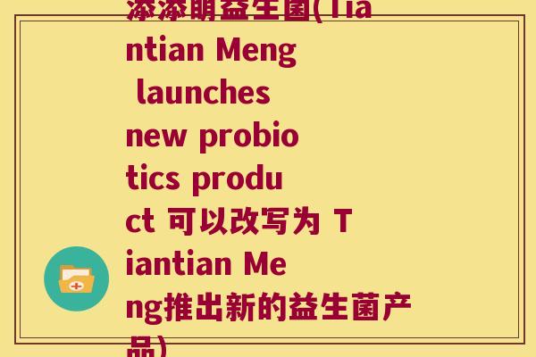添添萌益生菌(Tiantian Meng launches new probiotics product 可以改写为 Tiantian Meng推出新的益生菌产品)