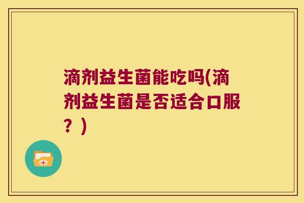 滴剂益生菌能吃吗(滴剂益生菌是否适合口服？)