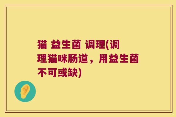猫 益生菌 调理(调理猫咪肠道,用益生菌不可或缺) 猫 益生菌 调理(调理猫咪肠道,用益生菌不可或缺)