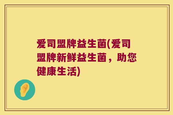 爱司盟牌益生菌(爱司盟牌新鲜益生菌，助您健康生活)