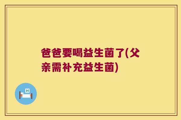 爸爸要喝益生菌了(父亲需补充益生菌)