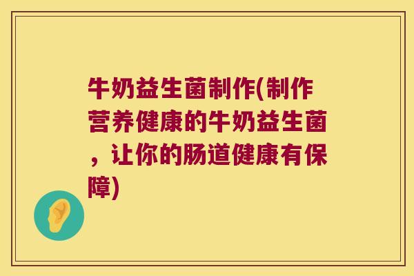 牛奶益生菌制作(制作营养健康的牛奶益生菌，让你的肠道健康有保障)
