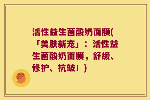 活性益生菌酸奶面膜(「美肤新宠」:活性益生菌酸奶面膜,舒缓、修护、抗皱!) 活性益生菌酸奶面膜(「美肤新宠」:活性益生菌酸奶面膜,舒缓、修护、抗皱!)