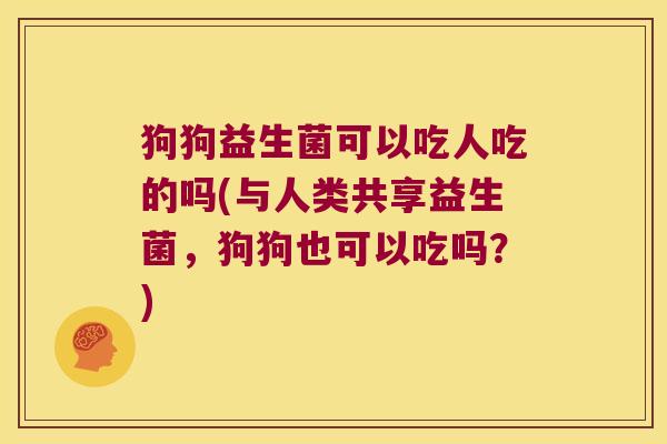 狗狗益生菌可以吃人吃的吗(与人类共享益生菌,狗狗也可以吃吗?) 狗狗益生菌可以吃人吃的吗(与人类共享益生菌,狗狗也可以吃吗?)