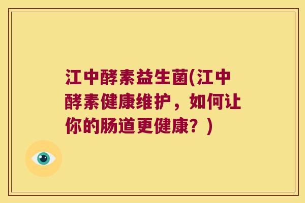 江中酵素益生菌(江中酵素健康维护，如何让你的肠道更健康？)