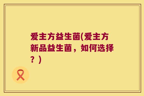 爱主方益生菌(爱主方新品益生菌，如何选择？)