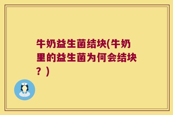 牛奶益生菌结块(牛奶里的益生菌为何会结块？)