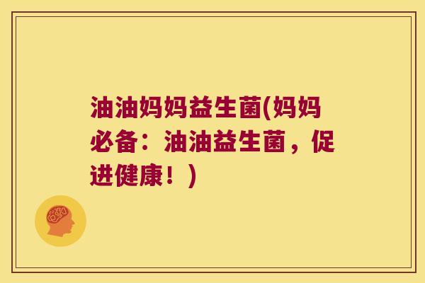 油油妈妈益生菌(妈妈必备：油油益生菌，促进健康！)