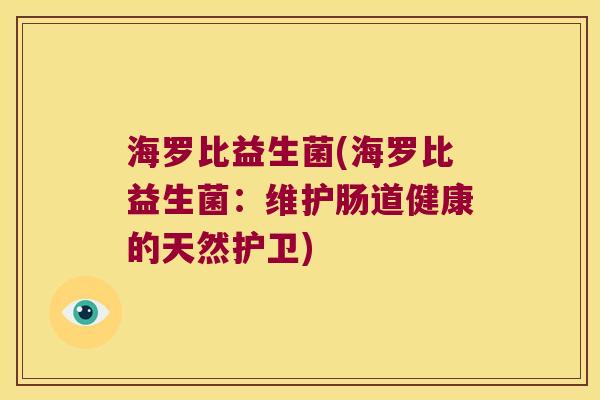 海罗比益生菌(海罗比益生菌：维护肠道健康的天然护卫)