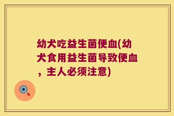 幼犬吃益生菌便(幼犬食用益生菌导致便,主人必须注意) 幼犬吃益生菌便(幼犬食用益生菌导致便,主人必须注意)