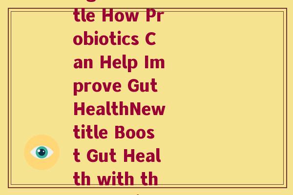 添加益生菌英文(Rewrite of original title How Probiotics Can Help Improve Gut HealthNew title Boost Gut Health with the Benefits of Probiotics)