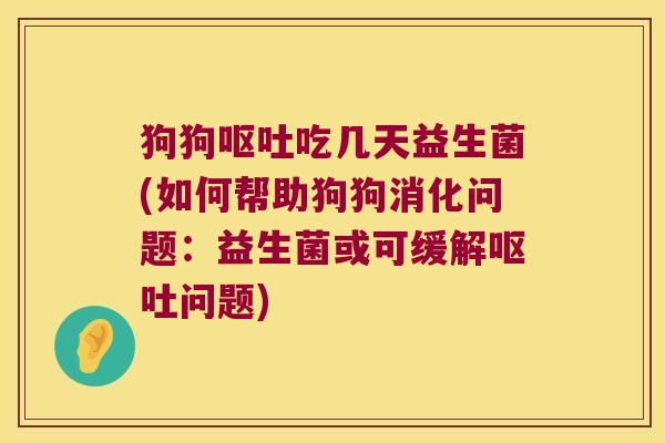 狗狗吃几天益生菌(如何帮助狗狗消化问题:益生菌或可缓解问题) 狗狗吃几天益生菌(如何帮助狗狗消化问题:益生菌或可缓解问题)