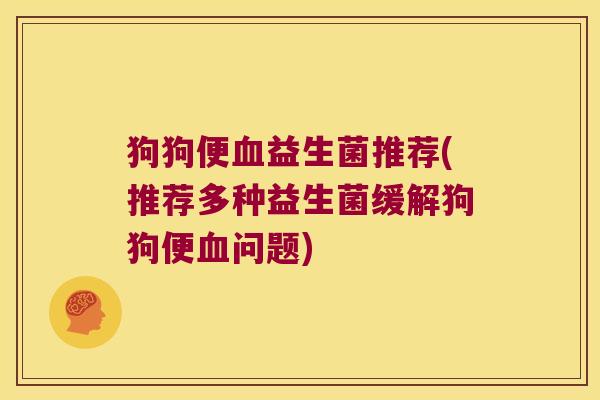 狗狗便血益生菌推荐(推荐多种益生菌缓解狗狗便血问题)
