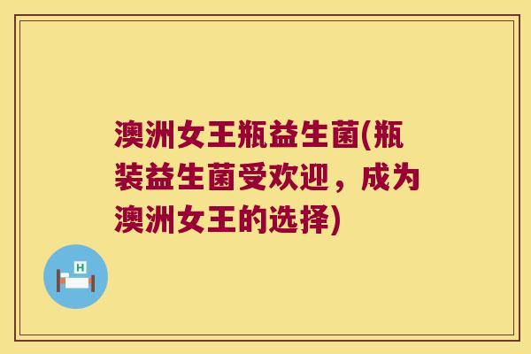 澳洲女王瓶益生菌(瓶装益生菌受欢迎,成为澳洲女王的选择) 澳洲女王瓶益生菌(瓶装益生菌受欢迎,成为澳洲女王的选择)