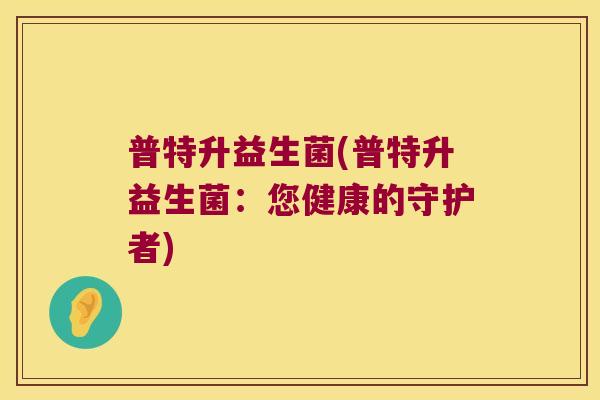 普特升益生菌(普特升益生菌：您健康的守护者)