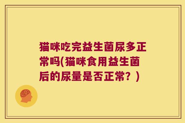 猫咪吃完益生菌尿多正常吗(猫咪食用益生菌后的尿量是否正常?) 猫咪吃完益生菌尿多正常吗(猫咪食用益生菌后的尿量是否正常?)