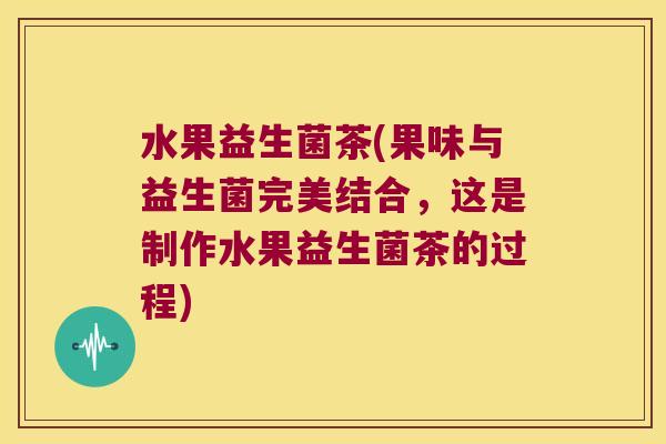 水果益生菌茶(果味与益生菌完美结合,这是制作水果益生菌茶的过程) 水果益生菌茶(果味与益生菌完美结合,这是制作水果益生菌茶的过程)