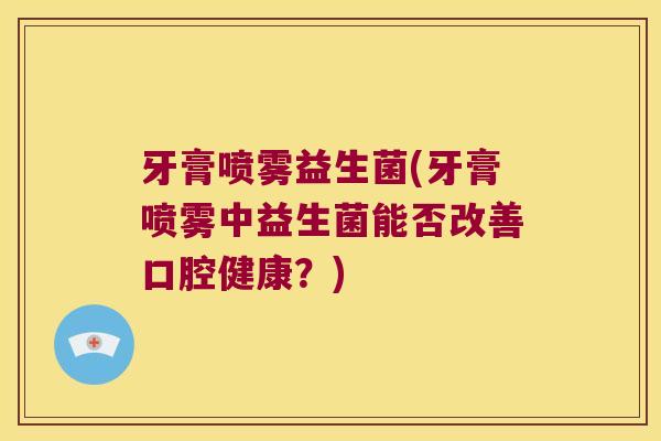 牙膏喷雾益生菌(牙膏喷雾中益生菌能否改善口腔健康？)