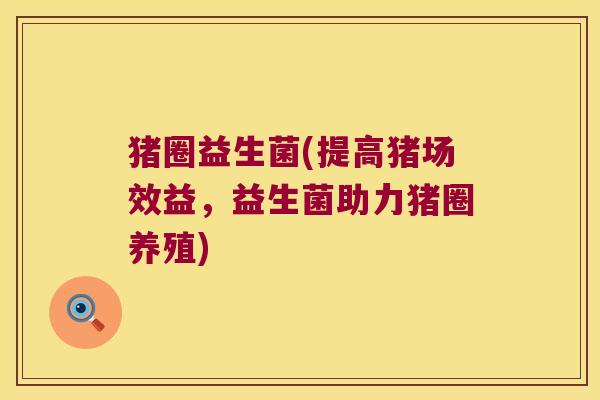 猪圈益生菌(提高猪场效益，益生菌助力猪圈养殖)