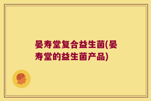 晏寿堂复合益生菌(晏寿堂的益生菌产品)