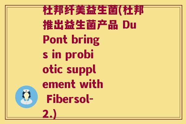 杜邦纤美益生菌(杜邦推出益生菌产品 DuPont brings in probiotic supplement with Fibersol-2.)