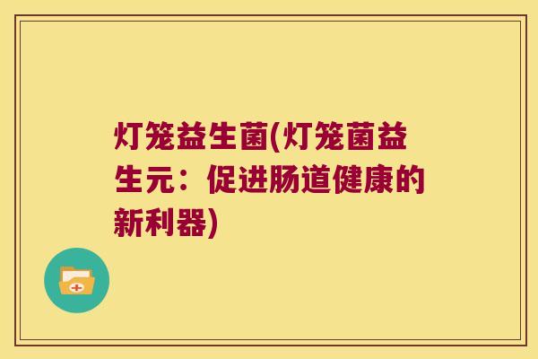 灯笼益生菌(灯笼菌益生元：促进肠道健康的新利器)