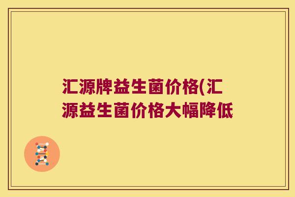 汇源牌益生菌价格(汇源益生菌价格大幅降低