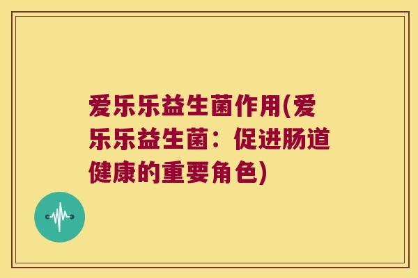 爱乐乐益生菌作用(爱乐乐益生菌：促进肠道健康的重要角色)