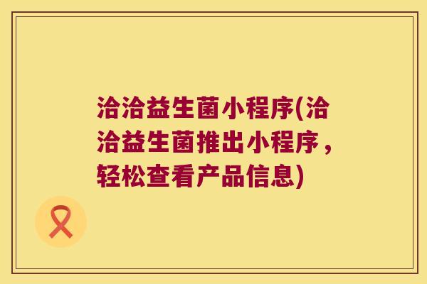 洽洽益生菌小程序(洽洽益生菌推出小程序,轻松查看产品信息) 洽洽益生菌小程序(洽洽益生菌推出小程序,轻松查看产品信息)