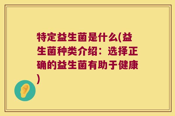 特定益生菌是什么(益生菌种类介绍:选择正确的益生菌有助于健康) 特定益生菌是什么(益生菌种类介绍:选择正确的益生菌有助于健康)