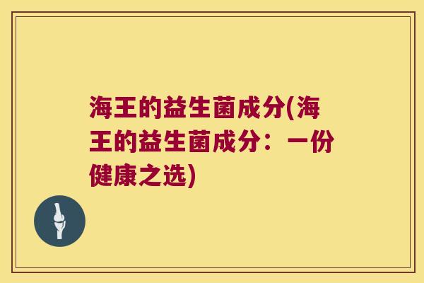 海王的益生菌成分(海王的益生菌成分：一份健康之选)