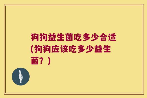 狗狗益生菌吃多少合适(狗狗应该吃多少益生菌?) 狗狗益生菌吃多少合适(狗狗应该吃多少益生菌?)