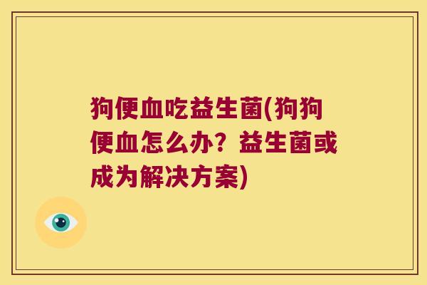 狗便血吃益生菌(狗狗便血怎么办？益生菌或成为解决方案)