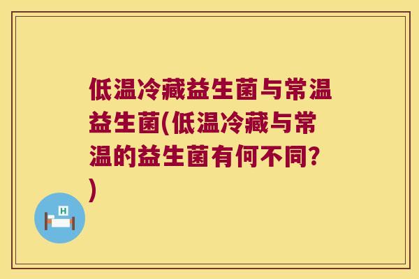 低温冷藏益生菌与常温益生菌(低温冷藏与常温的益生菌有何不同？)