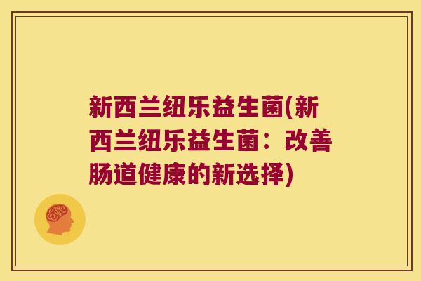 新西兰纽乐益生菌(新西兰纽乐益生菌：改善肠道健康的新选择)