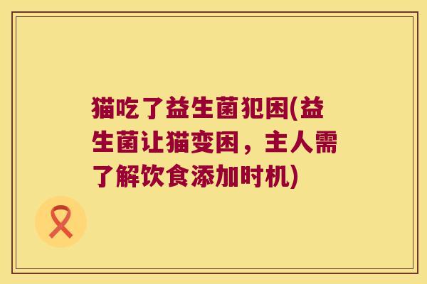 猫吃了益生菌犯困(益生菌让猫变困，主人需了解饮食添加时机)